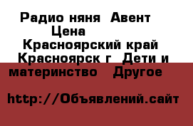 Радио няня. Авент. › Цена ­ 2 000 - Красноярский край, Красноярск г. Дети и материнство » Другое   